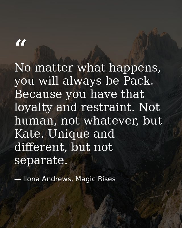 No matter what happens, you will always be Pack. Because you have that loyalty and restraint. Not human, not whatever, b — Ilona Andrews, Magic Rises