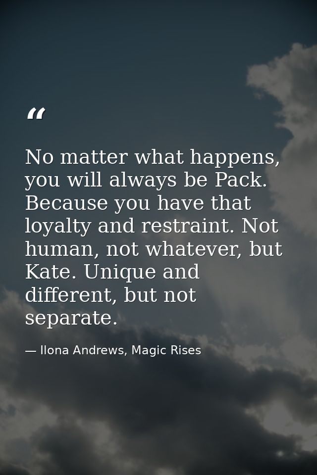No matter what happens, you will always be Pack. Because you have that loyalty and restraint. Not human, not whatever, b — Ilona Andrews, Magic Rises