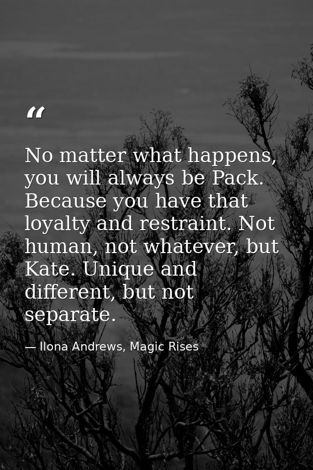 No matter what happens, you will always be Pack. Because you have that loyalty and restraint. Not human, not whatever, b — Ilona Andrews, Magic Rises
