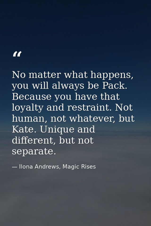 No matter what happens, you will always be Pack. Because you have that loyalty and restraint. Not human, not whatever, b — Ilona Andrews, Magic Rises