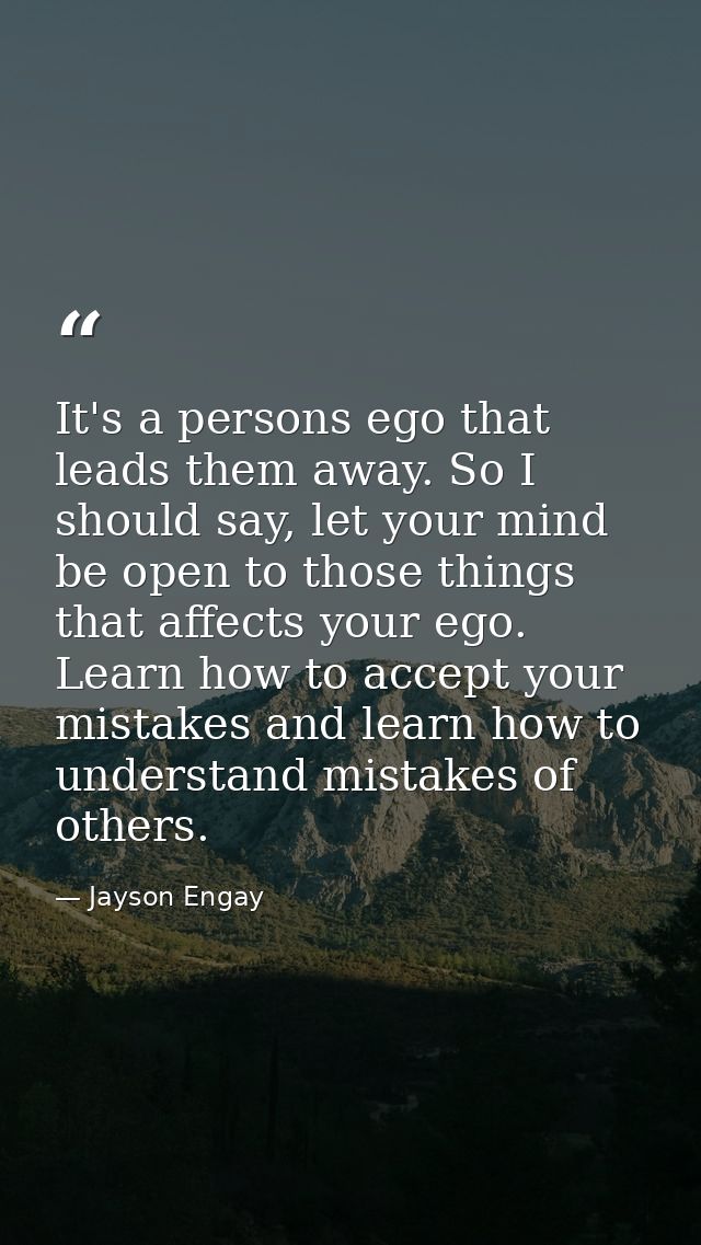 It's a persons ego that leads them away. So I should say, let your mind be open to those things that affects your ego. L — Jayson Engay