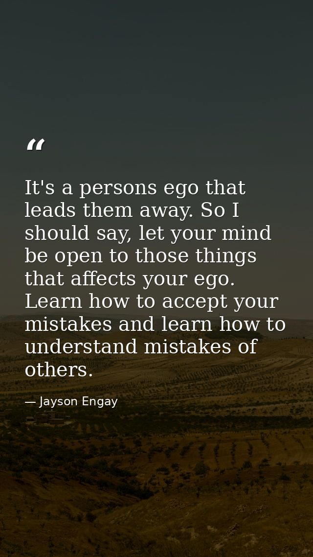 It's a persons ego that leads them away. So I should say, let your mind be open to those things that affects your ego. L — Jayson Engay