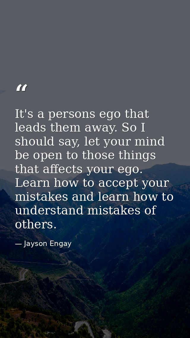 It's a persons ego that leads them away. So I should say, let your mind be open to those things that affects your ego. L — Jayson Engay