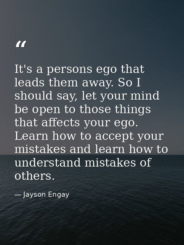 It's a persons ego that leads them away. So I should say, let your mind be open to those things that affects your ego. L — Jayson Engay