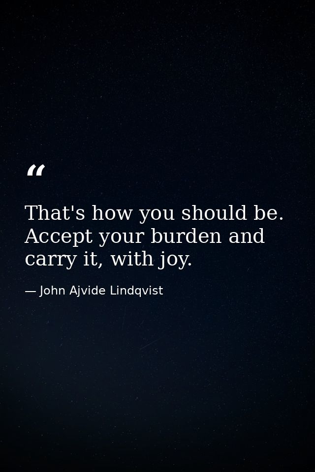 That's how you should be. Accept your burden and carry it, with joy. — John Ajvide Lindqvist