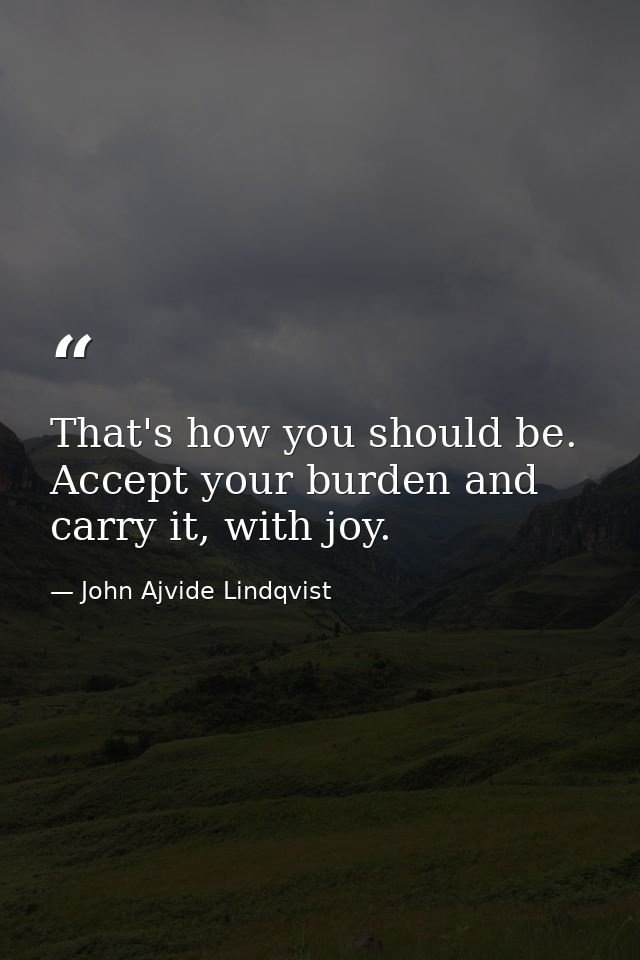 That's how you should be. Accept your burden and carry it, with joy. — John Ajvide Lindqvist