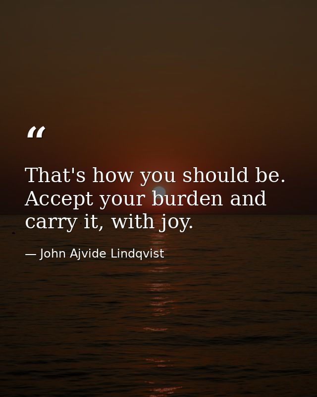 That's how you should be. Accept your burden and carry it, with joy. — John Ajvide Lindqvist