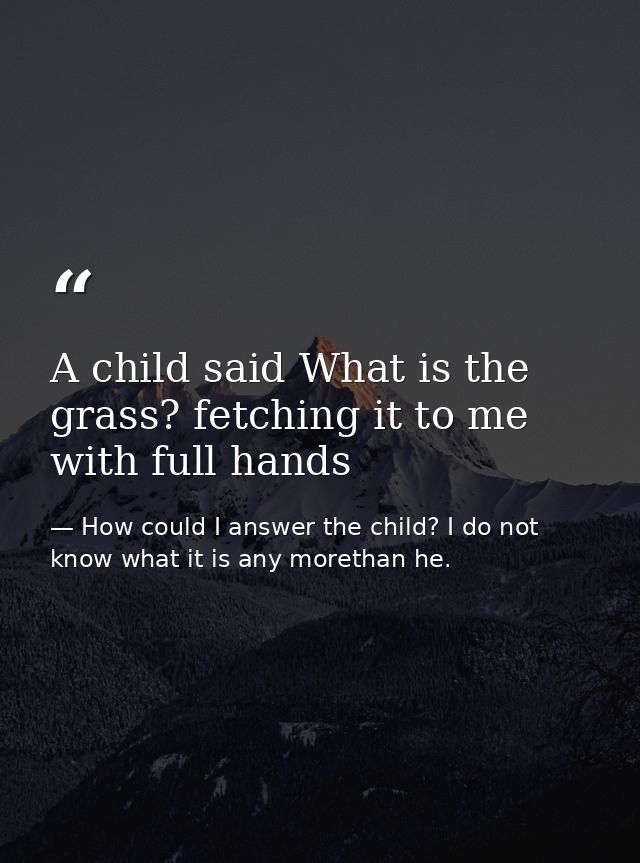 A child said What is the grass? fetching it to me with full hands — How could I answer the child? I do not know what it is any morethan he.