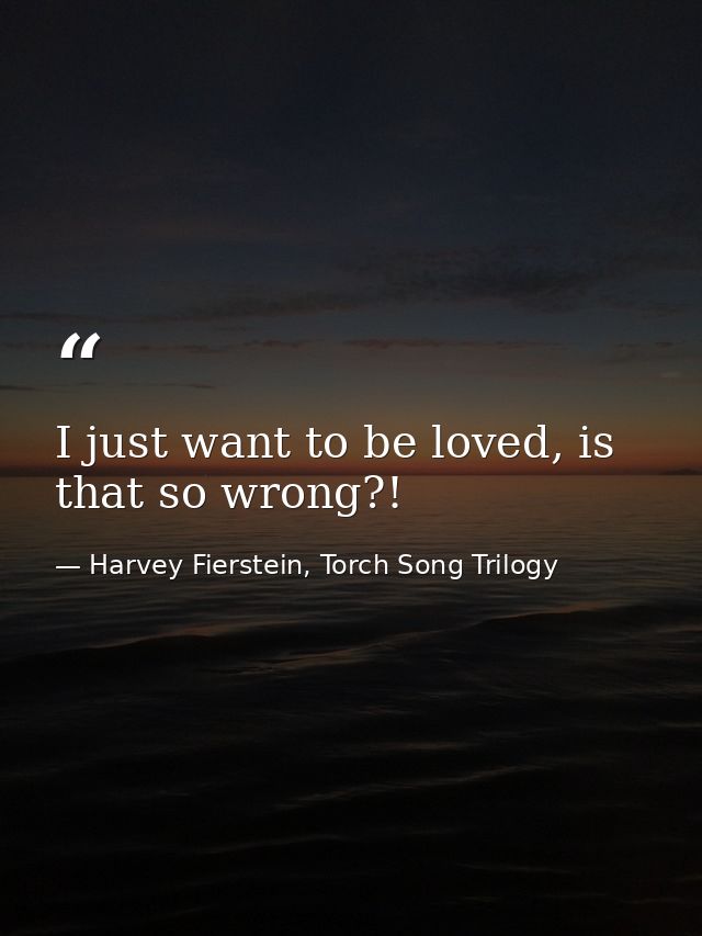 I just want to be loved, is that so wrong?! — Harvey Fierstein, Torch Song Trilogy