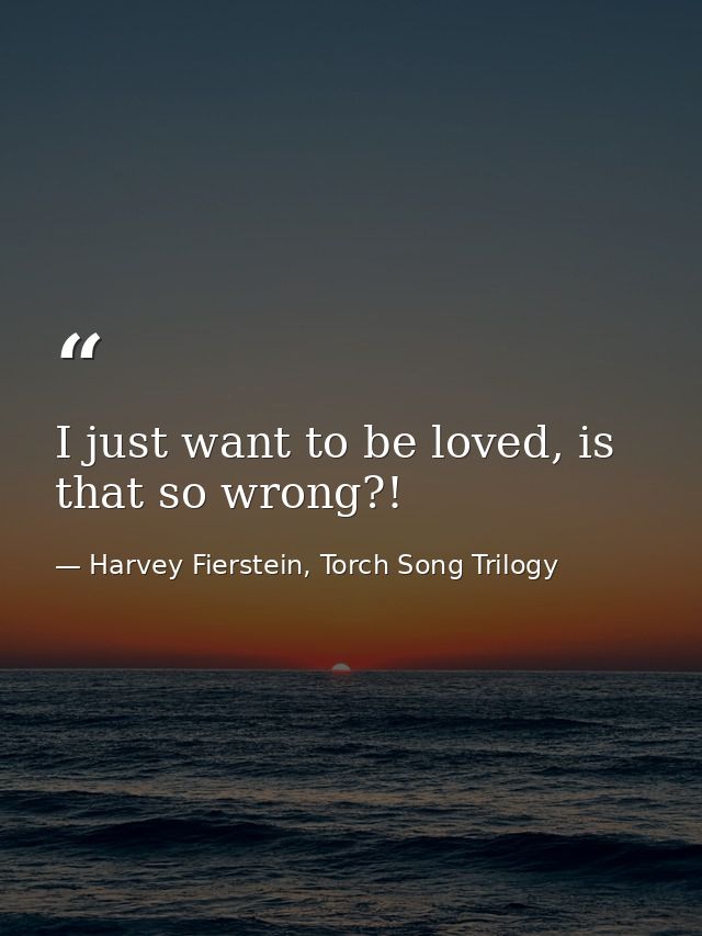I just want to be loved, is that so wrong?! — Harvey Fierstein, Torch Song Trilogy