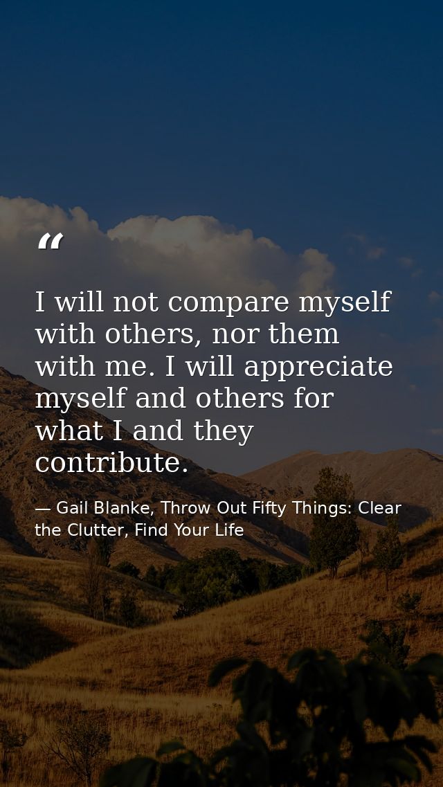 I will not compare myself with others, nor them with me. I will appreciate myself and others for what I and they contrib — Gail Blanke, Throw Out Fifty Things: Clear the Clutter, Find Your Life