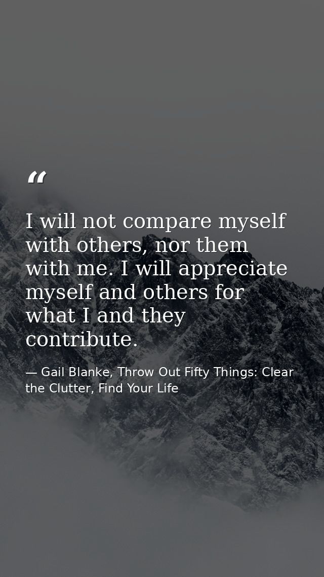 I will not compare myself with others, nor them with me. I will appreciate myself and others for what I and they contrib — Gail Blanke, Throw Out Fifty Things: Clear the Clutter, Find Your Life