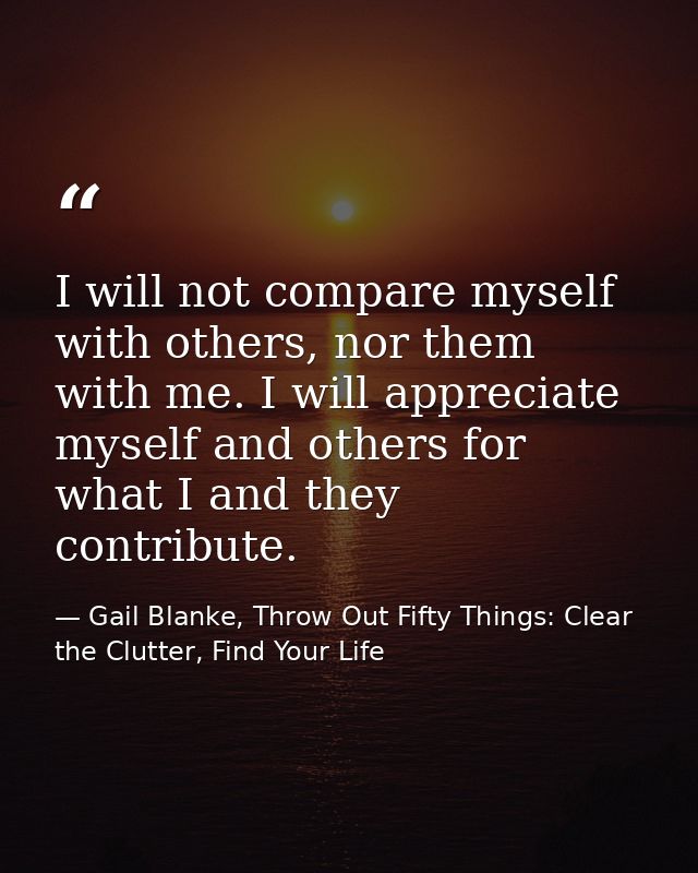 I will not compare myself with others, nor them with me. I will appreciate myself and others for what I and they contrib — Gail Blanke, Throw Out Fifty Things: Clear the Clutter, Find Your Life