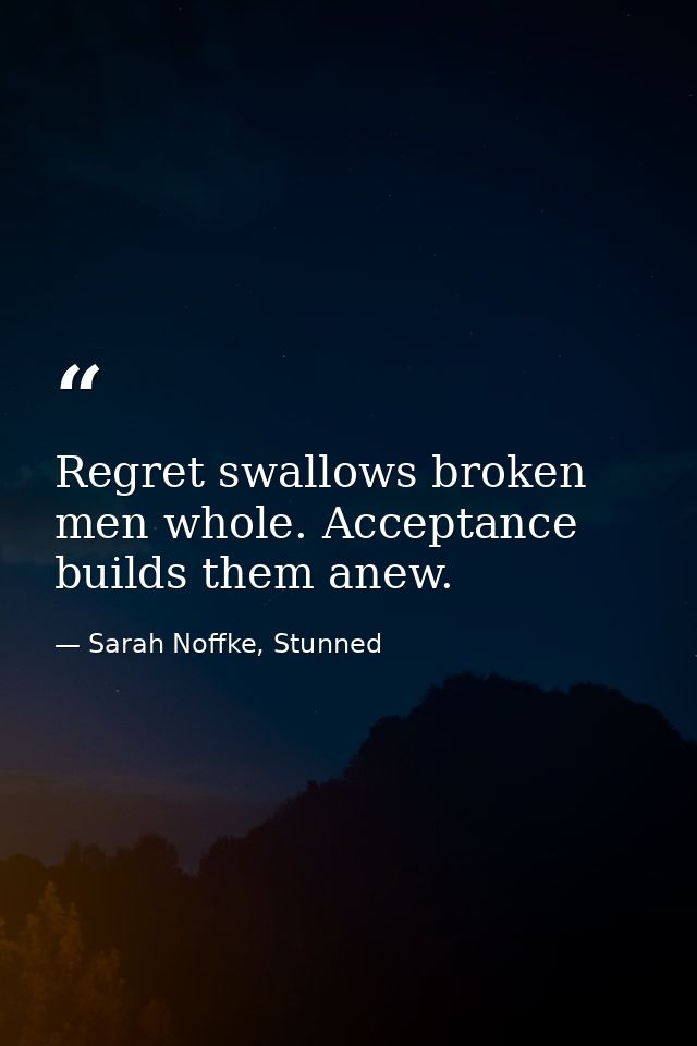 Regret swallows broken men whole. Acceptance builds them anew. — Sarah Noffke, Stunned