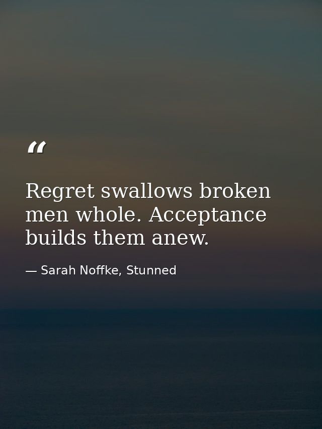 Regret swallows broken men whole. Acceptance builds them anew. — Sarah Noffke, Stunned