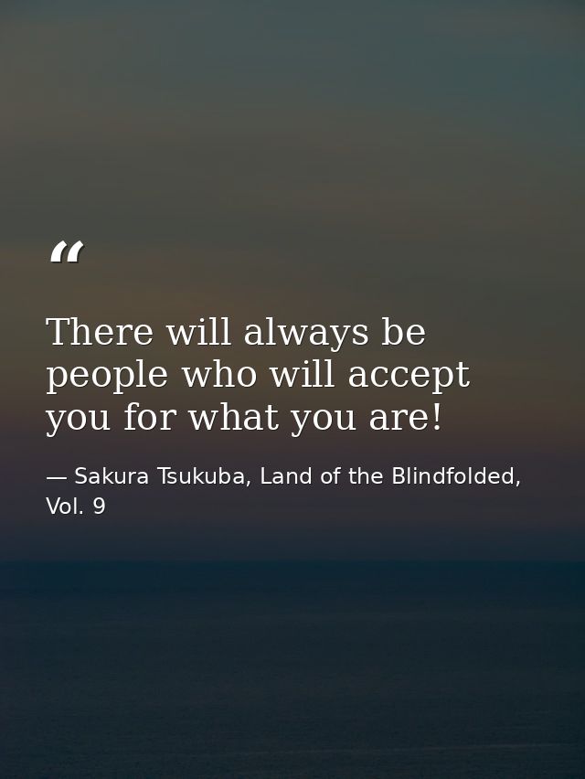 There will always be people who will accept you for what you are! — Sakura Tsukuba, Land of the Blindfolded, Vol. 9