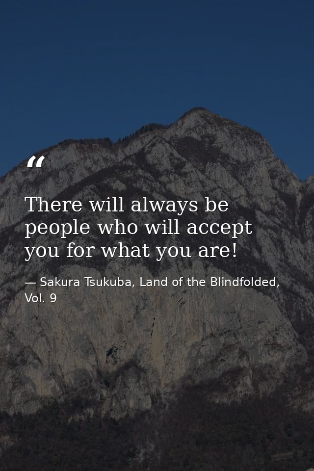 There will always be people who will accept you for what you are! — Sakura Tsukuba, Land of the Blindfolded, Vol. 9