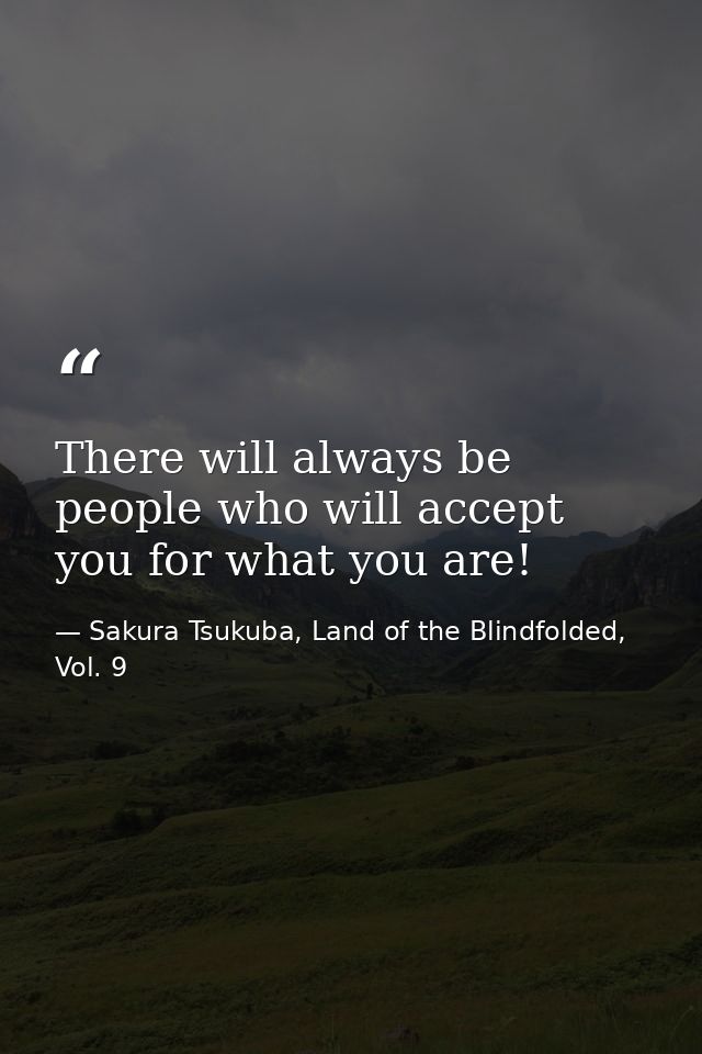There will always be people who will accept you for what you are! — Sakura Tsukuba, Land of the Blindfolded, Vol. 9