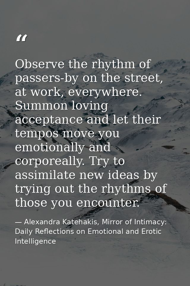 Observe the rhythm of passers-by on the street, at work, everywhere. Summon loving acceptance and let their tempos move  — Alexandra Katehakis, Mirror of Intimacy: Daily Reflections on Emotional and Erotic Intelligence