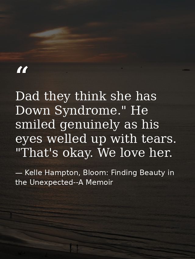 Dad they think she has Down Syndrome." He smiled genuinely as his eyes welled up with tears. "That's okay. We love her. — Kelle Hampton, Bloom: Finding Beauty in the Unexpected--A Memoir