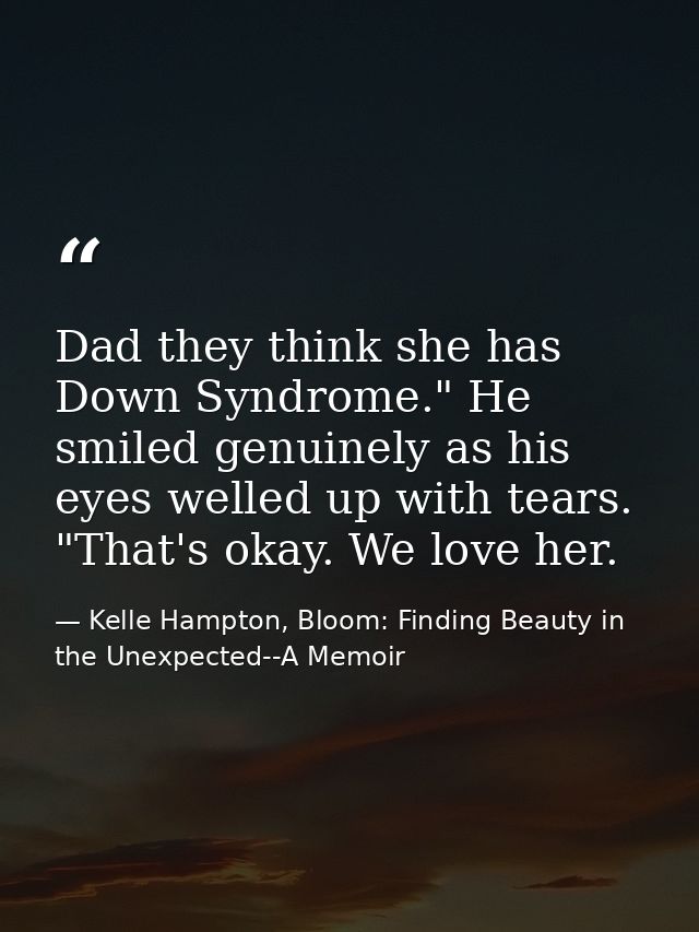 Dad they think she has Down Syndrome." He smiled genuinely as his eyes welled up with tears. "That's okay. We love her. — Kelle Hampton, Bloom: Finding Beauty in the Unexpected--A Memoir