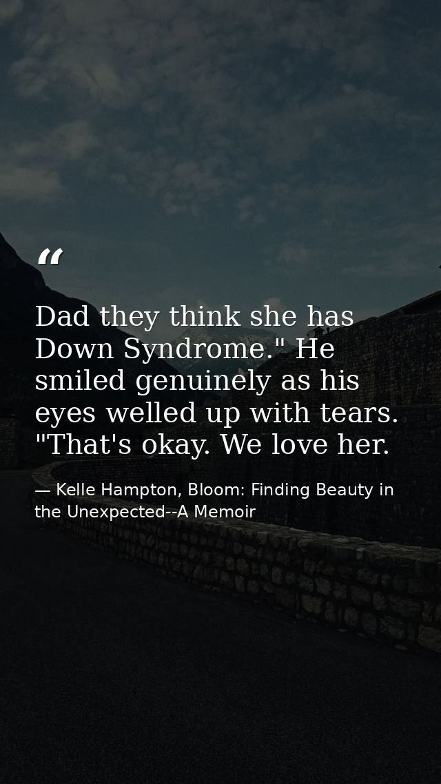 Dad they think she has Down Syndrome." He smiled genuinely as his eyes welled up with tears. "That's okay. We love her. — Kelle Hampton, Bloom: Finding Beauty in the Unexpected--A Memoir