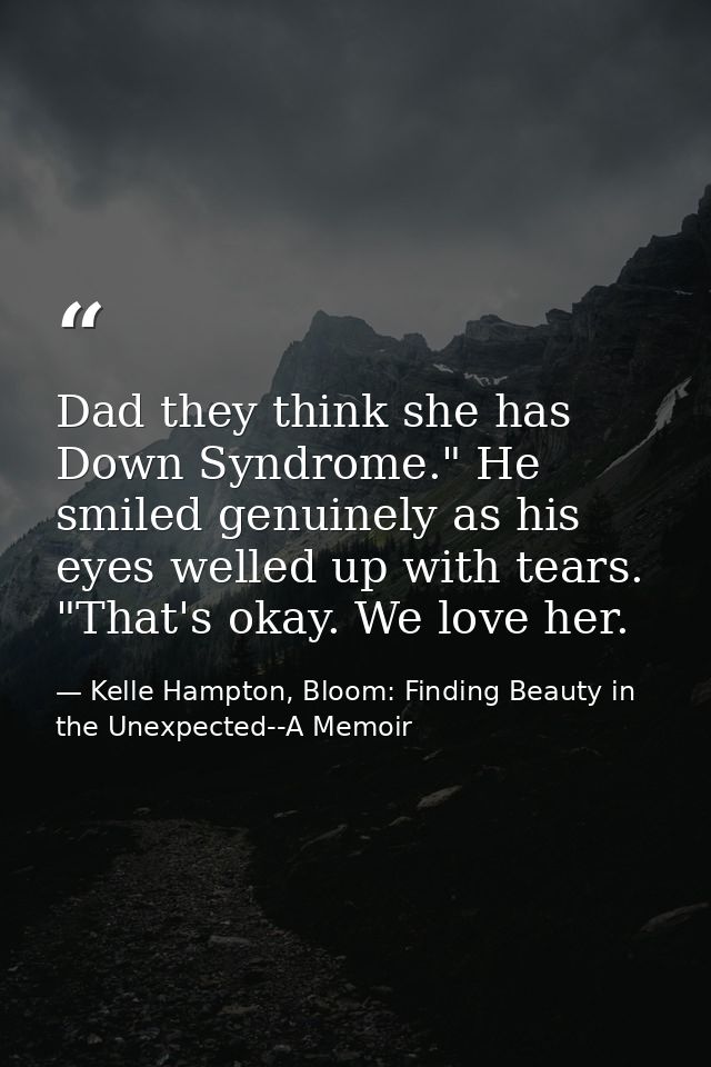 Dad they think she has Down Syndrome." He smiled genuinely as his eyes welled up with tears. "That's okay. We love her. — Kelle Hampton, Bloom: Finding Beauty in the Unexpected--A Memoir