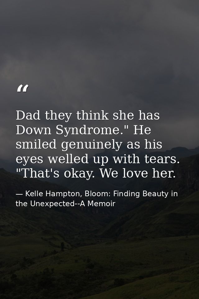 Dad they think she has Down Syndrome." He smiled genuinely as his eyes welled up with tears. "That's okay. We love her. — Kelle Hampton, Bloom: Finding Beauty in the Unexpected--A Memoir