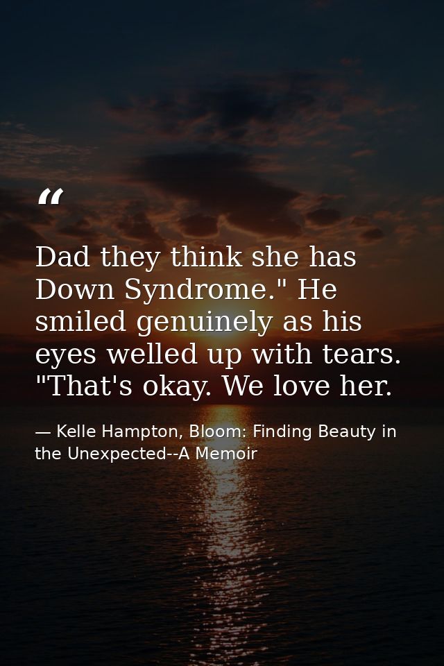 Dad they think she has Down Syndrome." He smiled genuinely as his eyes welled up with tears. "That's okay. We love her. — Kelle Hampton, Bloom: Finding Beauty in the Unexpected--A Memoir