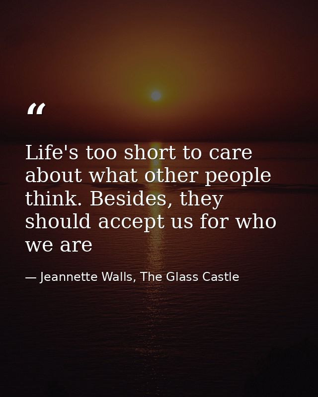 Life's too short to care about what other people think. Besides, they should accept us for who we are — Jeannette Walls, The Glass Castle