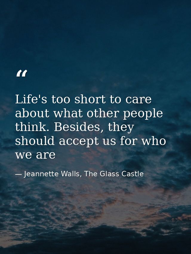 Life's too short to care about what other people think. Besides, they should accept us for who we are — Jeannette Walls, The Glass Castle