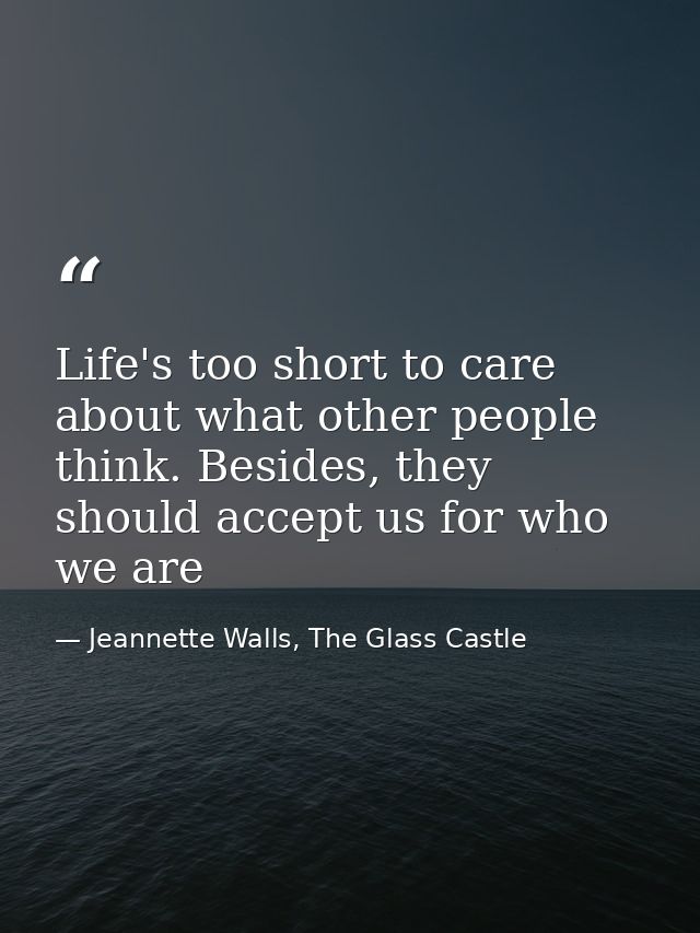 Life's too short to care about what other people think. Besides, they should accept us for who we are — Jeannette Walls, The Glass Castle
