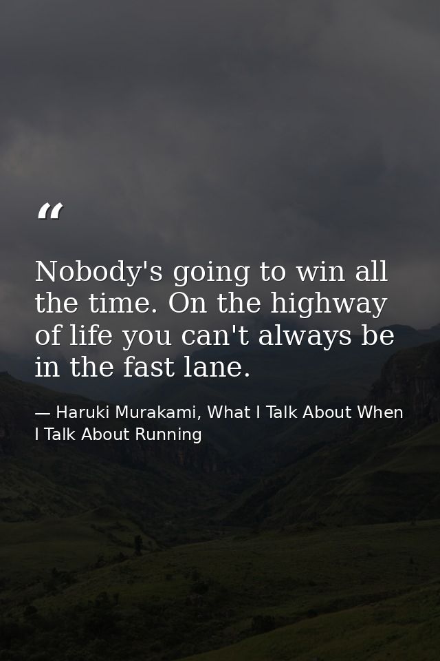 Nobody's going to win all the time. On the highway of life you can't always be in the fast lane. — Haruki Murakami, What I Talk About When I Talk About Running