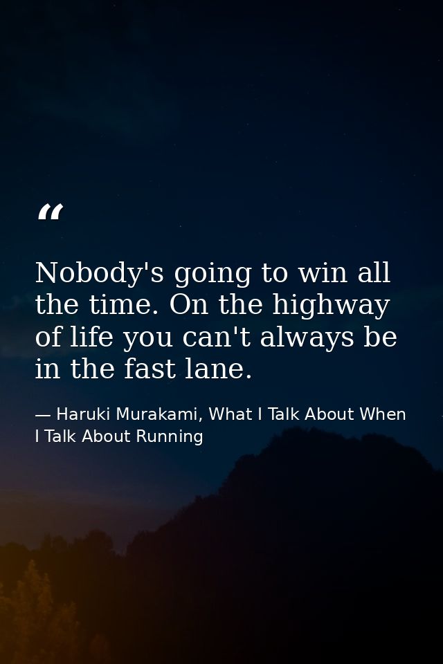 Nobody's going to win all the time. On the highway of life you can't always be in the fast lane. — Haruki Murakami, What I Talk About When I Talk About Running