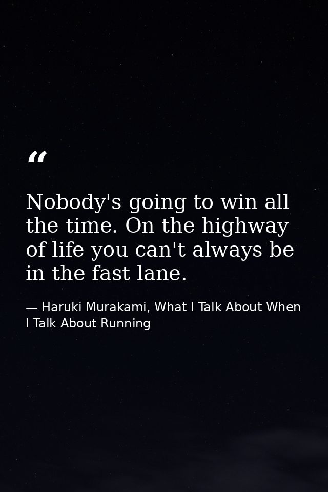 Nobody's going to win all the time. On the highway of life you can't always be in the fast lane. — Haruki Murakami, What I Talk About When I Talk About Running