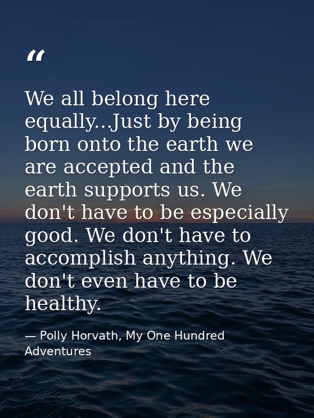 We all belong here equally...Just by being born onto the earth we are accepted and the earth supports us. We don't have  — Polly Horvath, My One Hundred Adventures