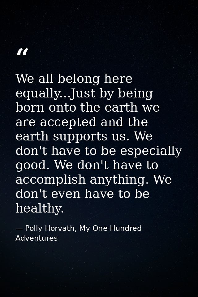 We all belong here equally...Just by being born onto the earth we are accepted and the earth supports us. We don't have  — Polly Horvath, My One Hundred Adventures
