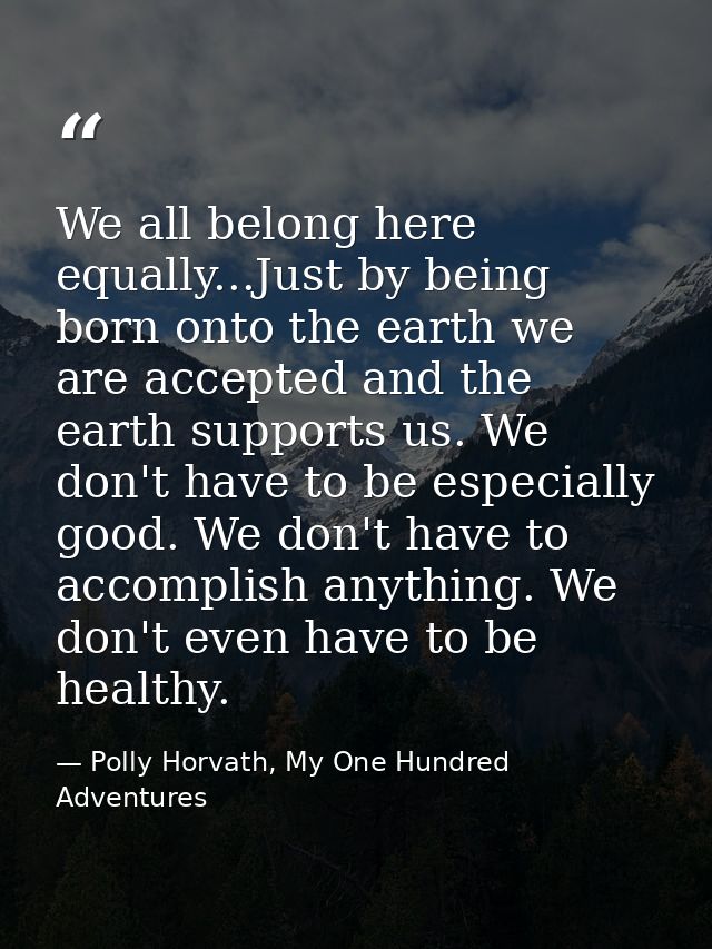 We all belong here equally...Just by being born onto the earth we are accepted and the earth supports us. We don't have  — Polly Horvath, My One Hundred Adventures