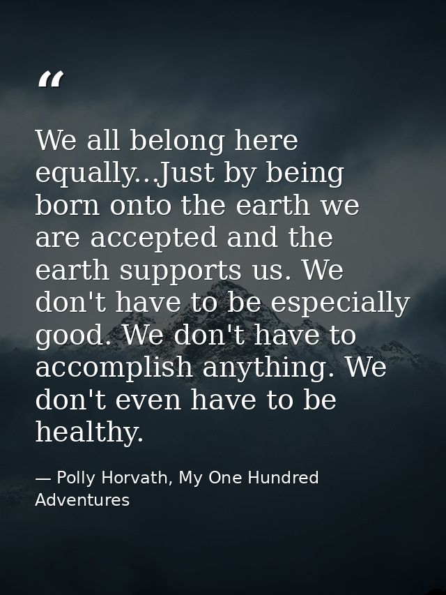 We all belong here equally...Just by being born onto the earth we are accepted and the earth supports us. We don't have  — Polly Horvath, My One Hundred Adventures
