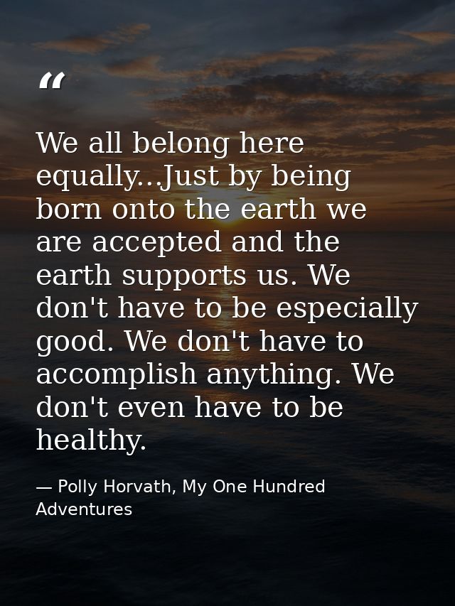 We all belong here equally...Just by being born onto the earth we are accepted and the earth supports us. We don't have  — Polly Horvath, My One Hundred Adventures