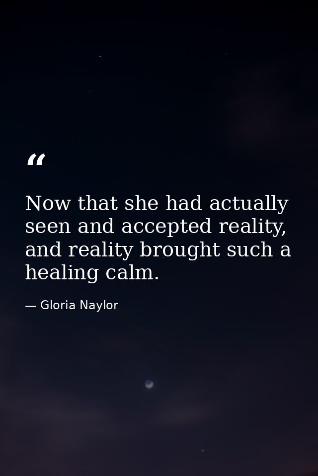 Now that she had actually seen and accepted reality, and reality brought such a healing calm. — Gloria Naylor