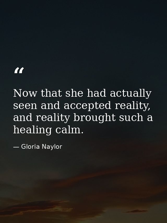 Now that she had actually seen and accepted reality, and reality brought such a healing calm. — Gloria Naylor