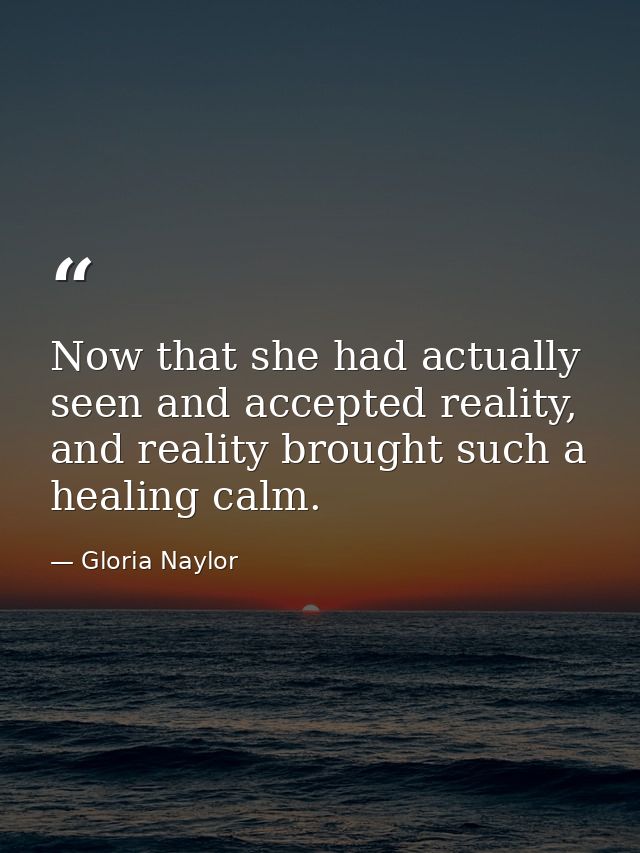 Now that she had actually seen and accepted reality, and reality brought such a healing calm. — Gloria Naylor