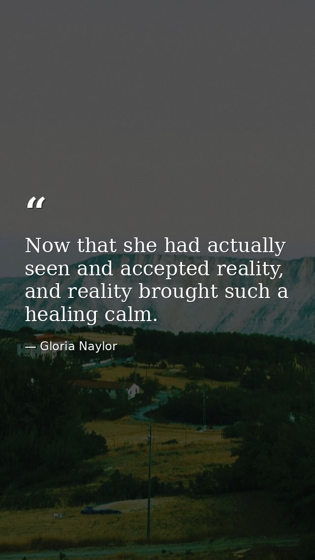 Now that she had actually seen and accepted reality, and reality brought such a healing calm. — Gloria Naylor