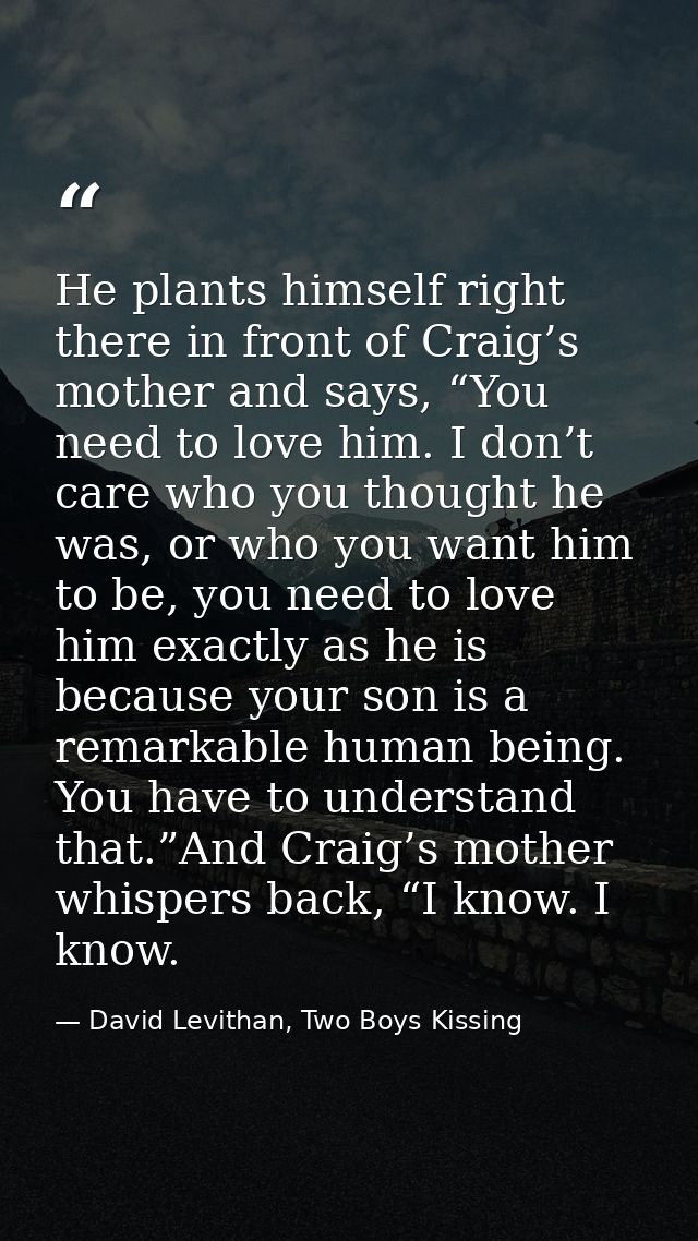 He plants himself right there in front of Craig’s mother and says, “You need to love him. I don’t care who you thought h — David Levithan, Two Boys Kissing