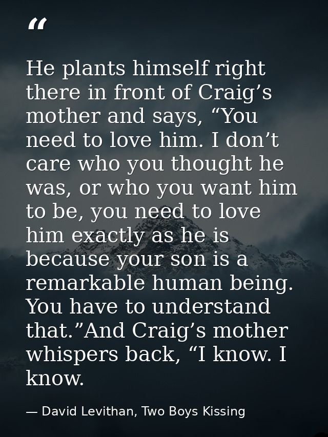 He plants himself right there in front of Craig’s mother and says, “You need to love him. I don’t care who you thought h — David Levithan, Two Boys Kissing