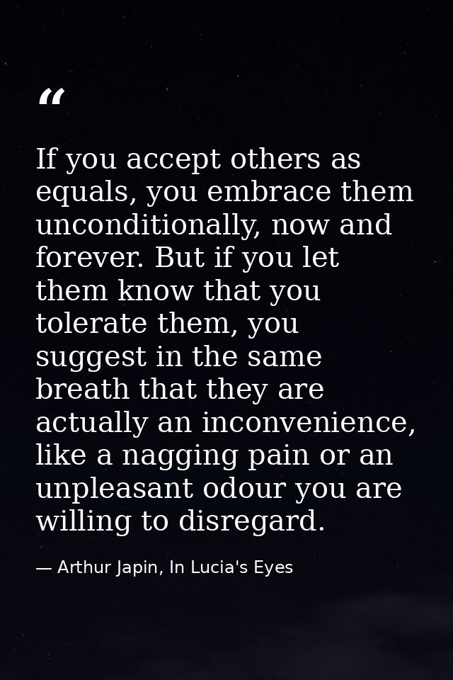 If you accept others as equals, you embrace them unconditionally, now and forever. But if you let them know that you tol — Arthur Japin, In Lucia's Eyes