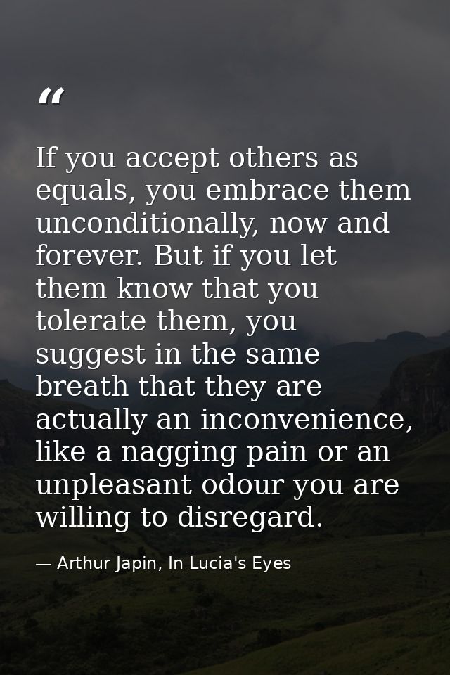 If you accept others as equals, you embrace them unconditionally, now and forever. But if you let them know that you tol — Arthur Japin, In Lucia's Eyes