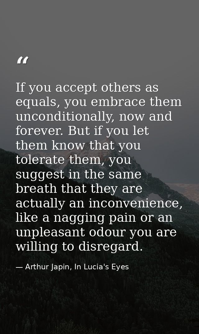 If you accept others as equals, you embrace them unconditionally, now and forever. But if you let them know that you tol — Arthur Japin, In Lucia's Eyes