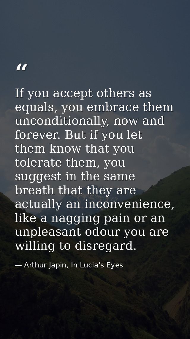 If you accept others as equals, you embrace them unconditionally, now and forever. But if you let them know that you tol — Arthur Japin, In Lucia's Eyes